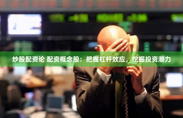 炒股配资论 配资概念股：把握杠杆效应，挖掘投资潜力
