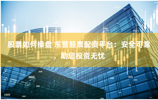 股票如何操盘 东营股票配资平台：安全可靠，助您投资无忧