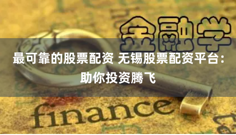 最可靠的股票配资 无锡股票配资平台：助你投资腾飞
