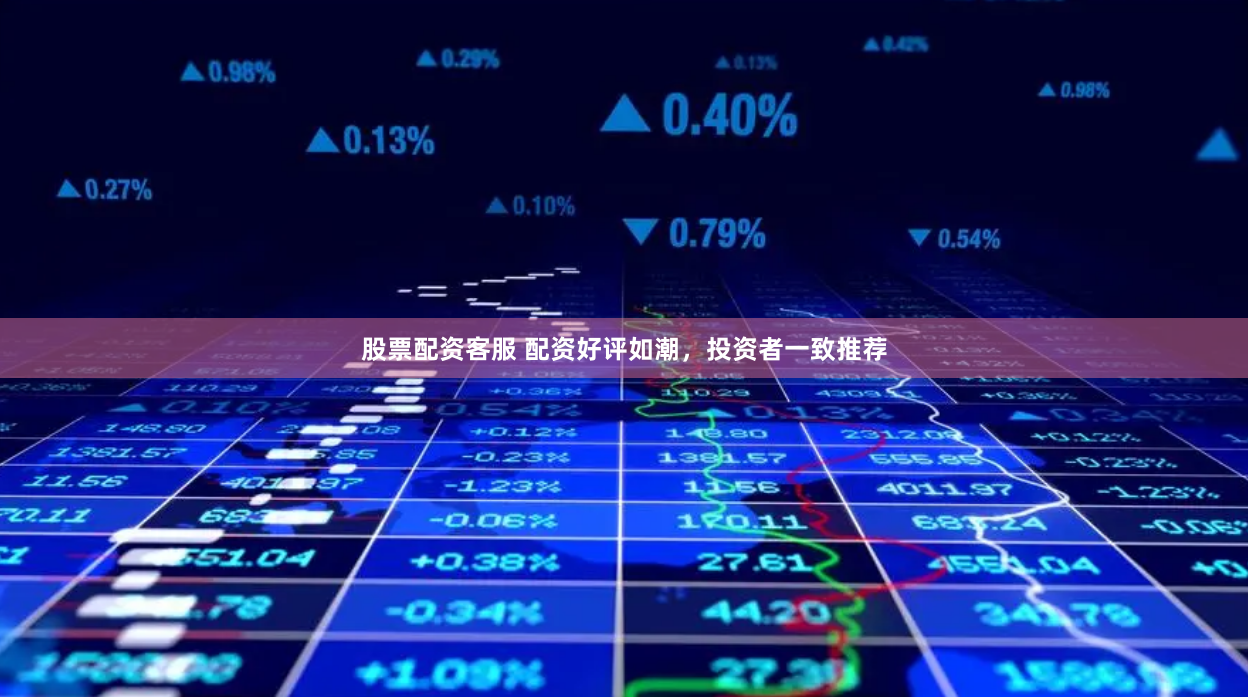 股票配资客服 配资好评如潮，投资者一致推荐