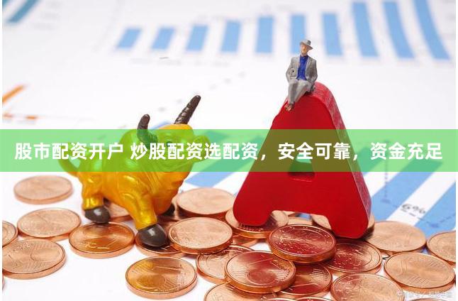 股市配资开户 炒股配资选配资，安全可靠，资金充足