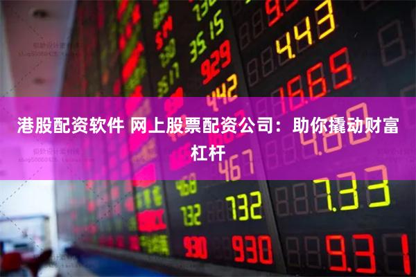 港股配资软件 网上股票配资公司：助你撬动财富杠杆