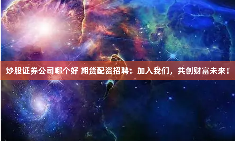 炒股证券公司哪个好 期货配资招聘：加入我们，共创财富未来！