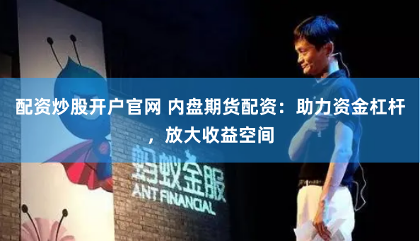 配资炒股开户官网 内盘期货配资：助力资金杠杆，放大收益空间