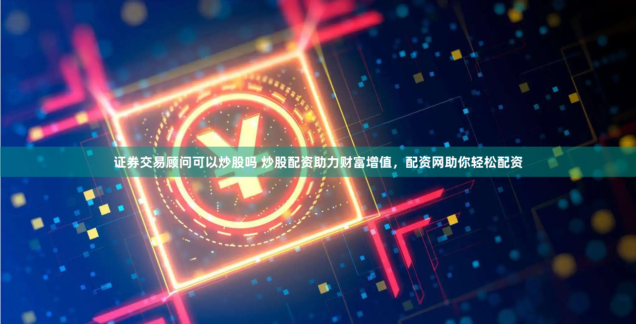 证券交易顾问可以炒股吗 炒股配资助力财富增值，配资网助你轻松配资