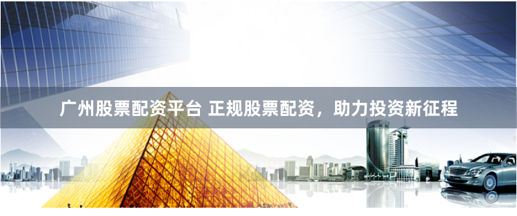 广州股票配资平台 正规股票配资，助力投资新征程