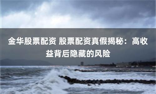 金华股票配资 股票配资真假揭秘：高收益背后隐藏的风险
