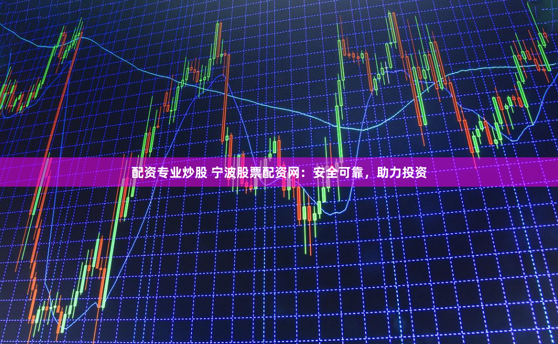 配资专业炒股 宁波股票配资网：安全可靠，助力投资