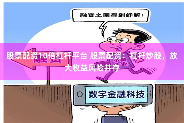股票配资10倍杠杆平台 股票配资：杠杆炒股，放大收益风险并存
