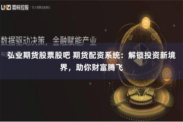弘业期货股票股吧 期货配资系统：解锁投资新境界，助你财富腾飞