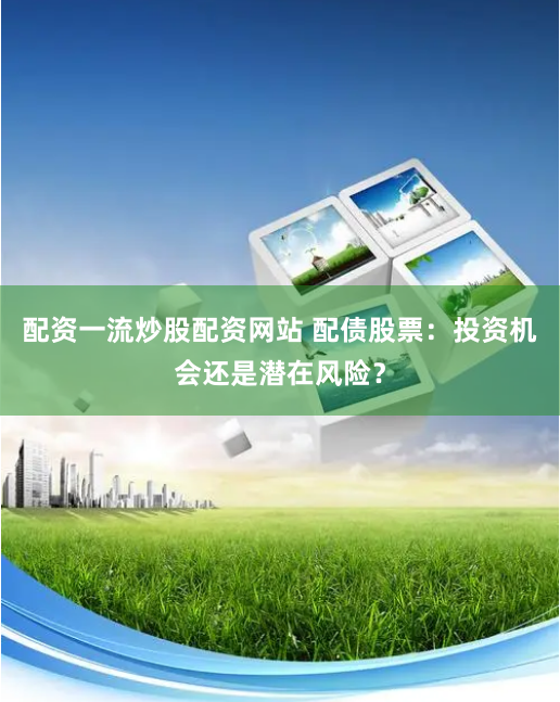配资一流炒股配资网站 配债股票：投资机会还是潜在风险？