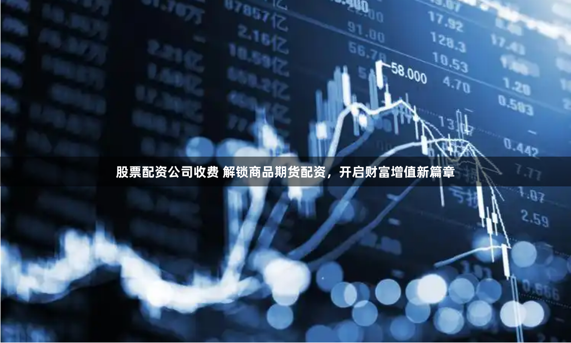 股票配资公司收费 解锁商品期货配资，开启财富增值新篇章