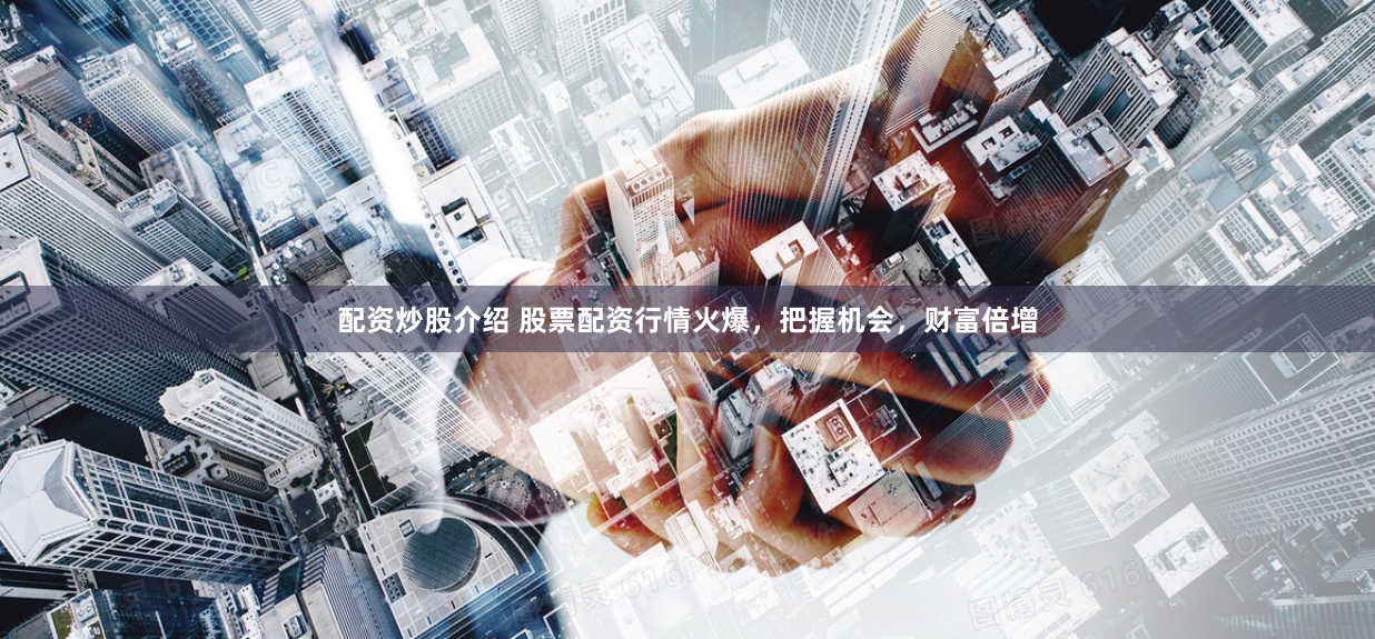 配资炒股介绍 股票配资行情火爆，把握机会，财富倍增