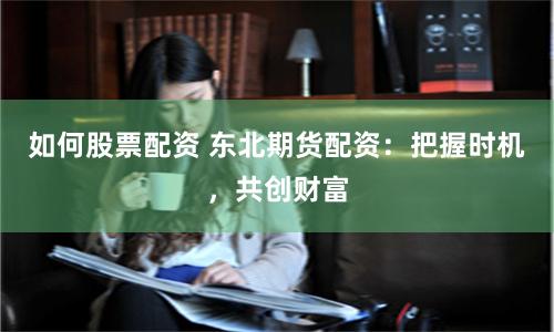 如何股票配资 东北期货配资：把握时机，共创财富