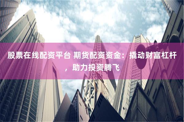 股票在线配资平台 期货配资资金：撬动财富杠杆，助力投资腾飞