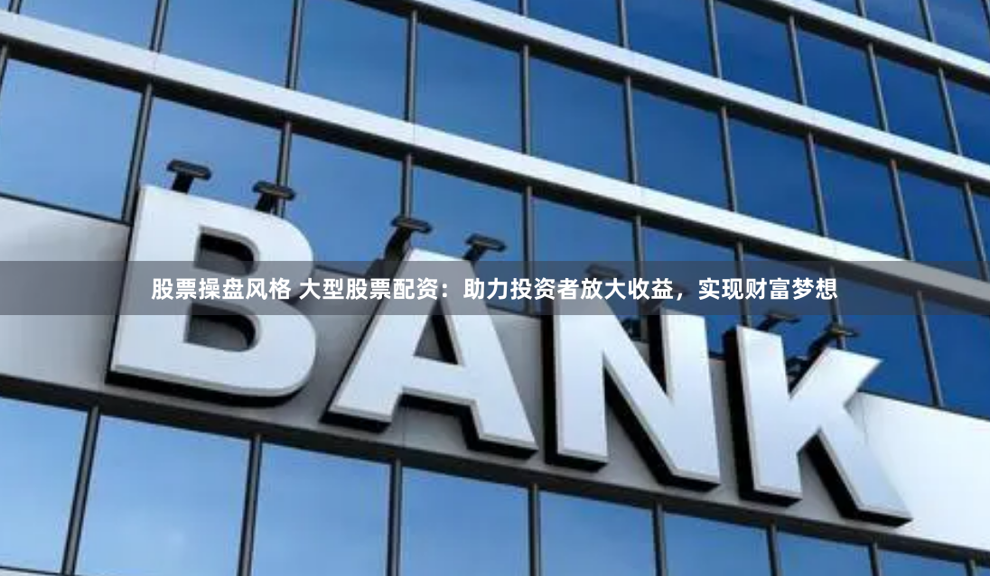 股票操盘风格 大型股票配资：助力投资者放大收益，实现财富梦想