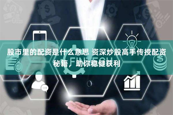股市里的配资是什么意思 资深炒股高手传授配资秘籍，助你稳健获利