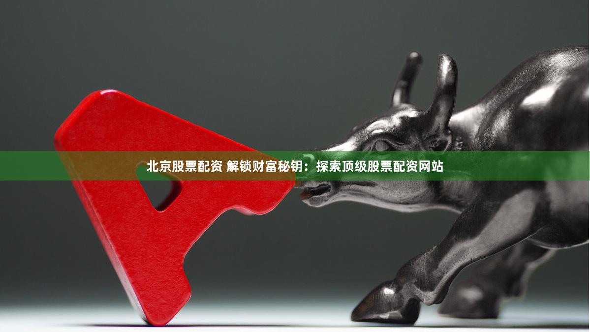 北京股票配资 解锁财富秘钥：探索顶级股票配资网站