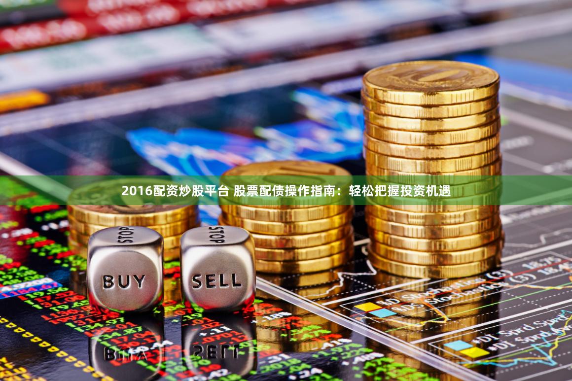 2016配资炒股平台 股票配债操作指南：轻松把握投资机遇