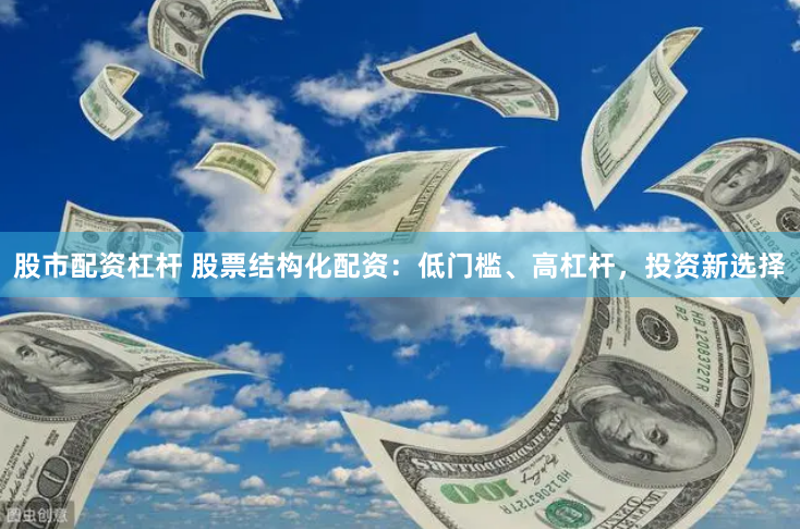 股市配资杠杆 股票结构化配资：低门槛、高杠杆，投资新选择