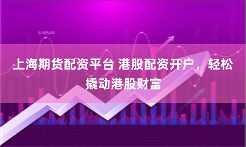 上海期货配资平台 港股配资开户，轻松撬动港股财富