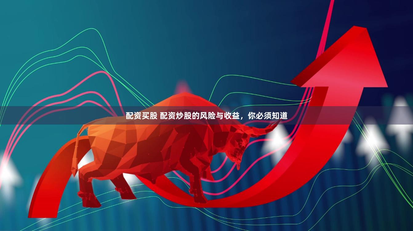 配资买股 配资炒股的风险与收益，你必须知道