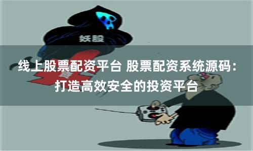 线上股票配资平台 股票配资系统源码：打造高效安全的投资平台
