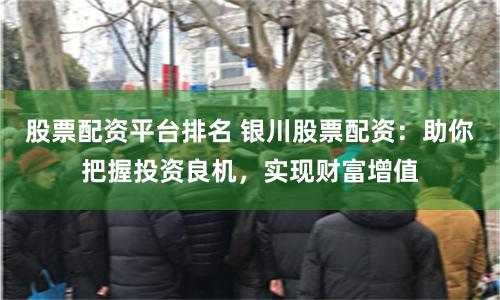 股票配资平台排名 银川股票配资：助你把握投资良机，实现财富增值