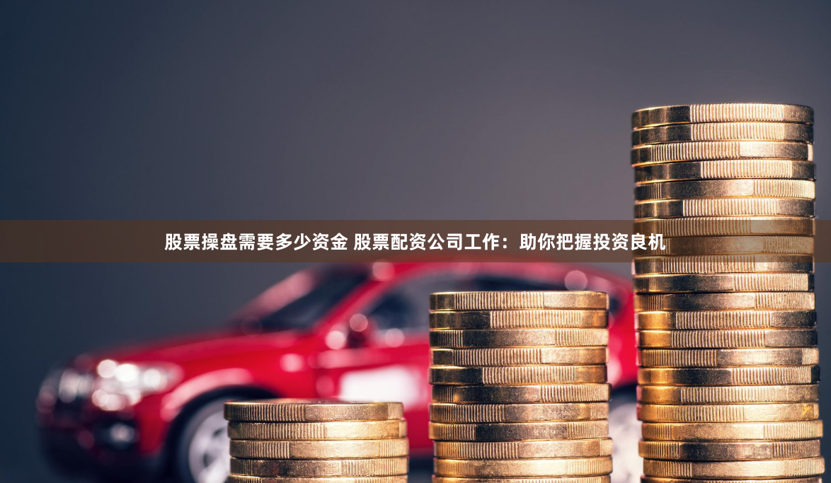 股票操盘需要多少资金 股票配资公司工作：助你把握投资良机