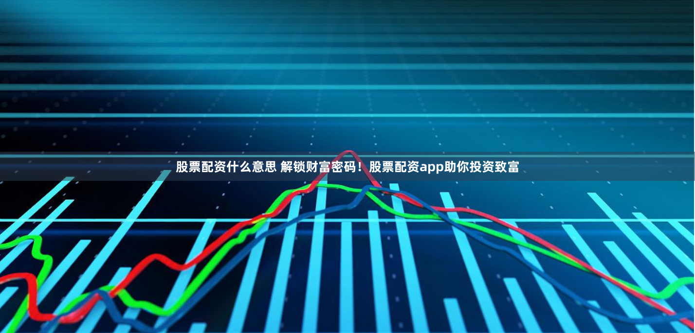 股票配资什么意思 解锁财富密码！股票配资app助你投资致富