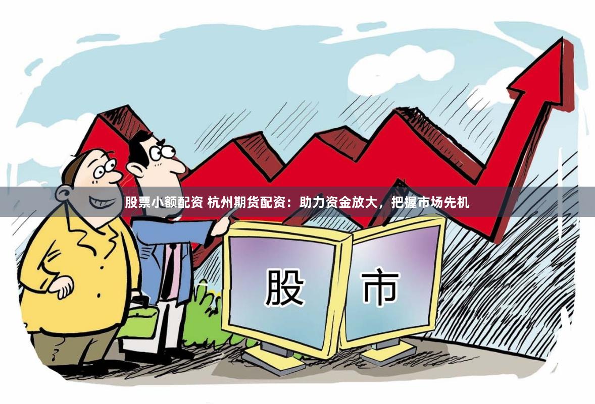 股票小额配资 杭州期货配资：助力资金放大，把握市场先机