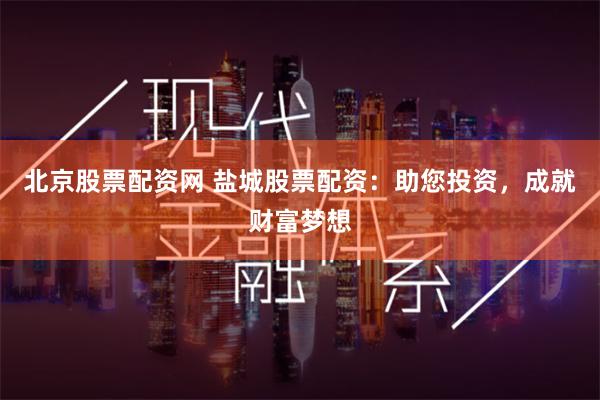 北京股票配资网 盐城股票配资：助您投资，成就财富梦想