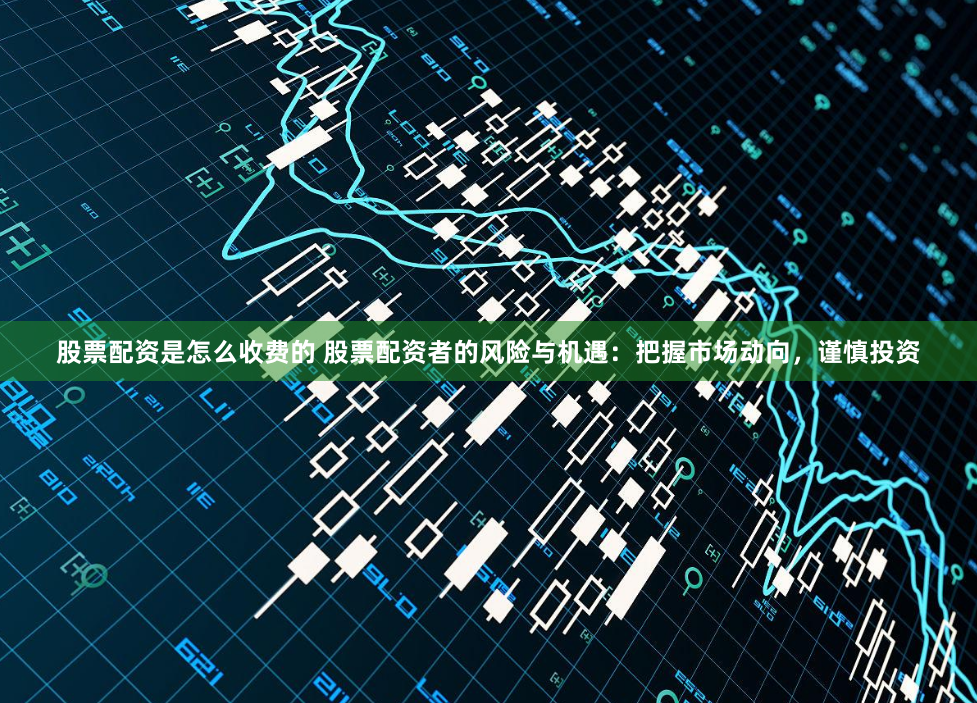 股票配资是怎么收费的 股票配资者的风险与机遇：把握市场动向，谨慎投资