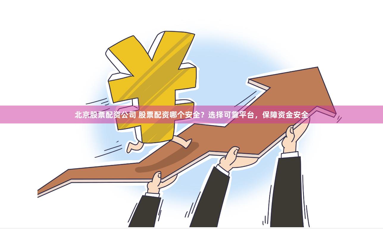 北京股票配资公司 股票配资哪个安全？选择可靠平台，保障资金安全