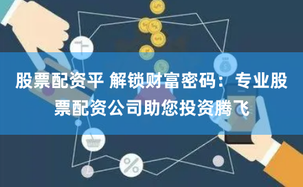 股票配资平 解锁财富密码：专业股票配资公司助您投资腾飞