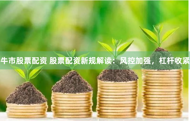 牛市股票配资 股票配资新规解读：风控加强，杠杆收紧
