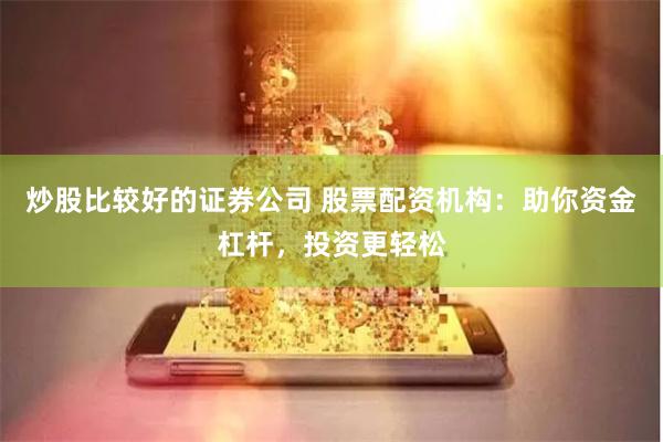炒股比较好的证券公司 股票配资机构：助你资金杠杆，投资更轻松