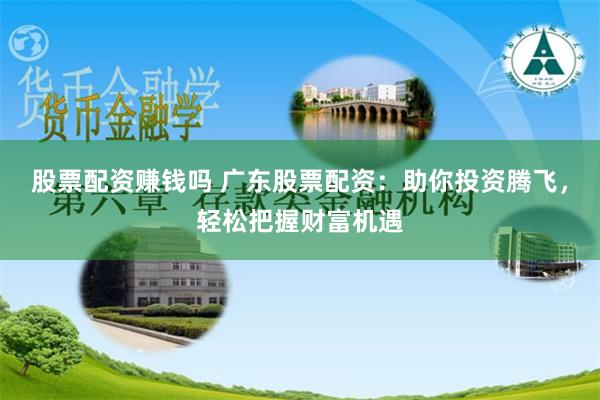 股票配资赚钱吗 广东股票配资：助你投资腾飞，轻松把握财富机遇