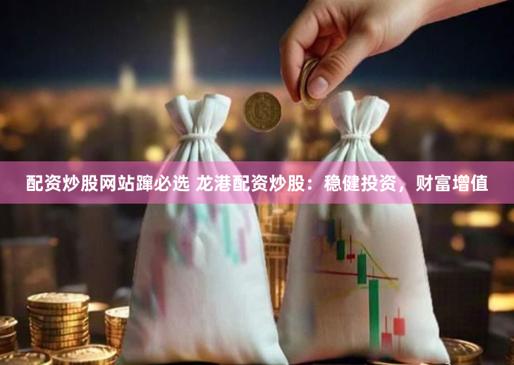 配资炒股网站蹿必选 龙港配资炒股：稳健投资，财富增值