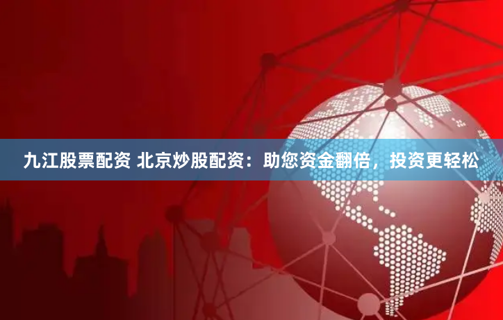 九江股票配资 北京炒股配资：助您资金翻倍，投资更轻松