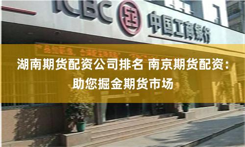 湖南期货配资公司排名 南京期货配资：助您掘金期货市场