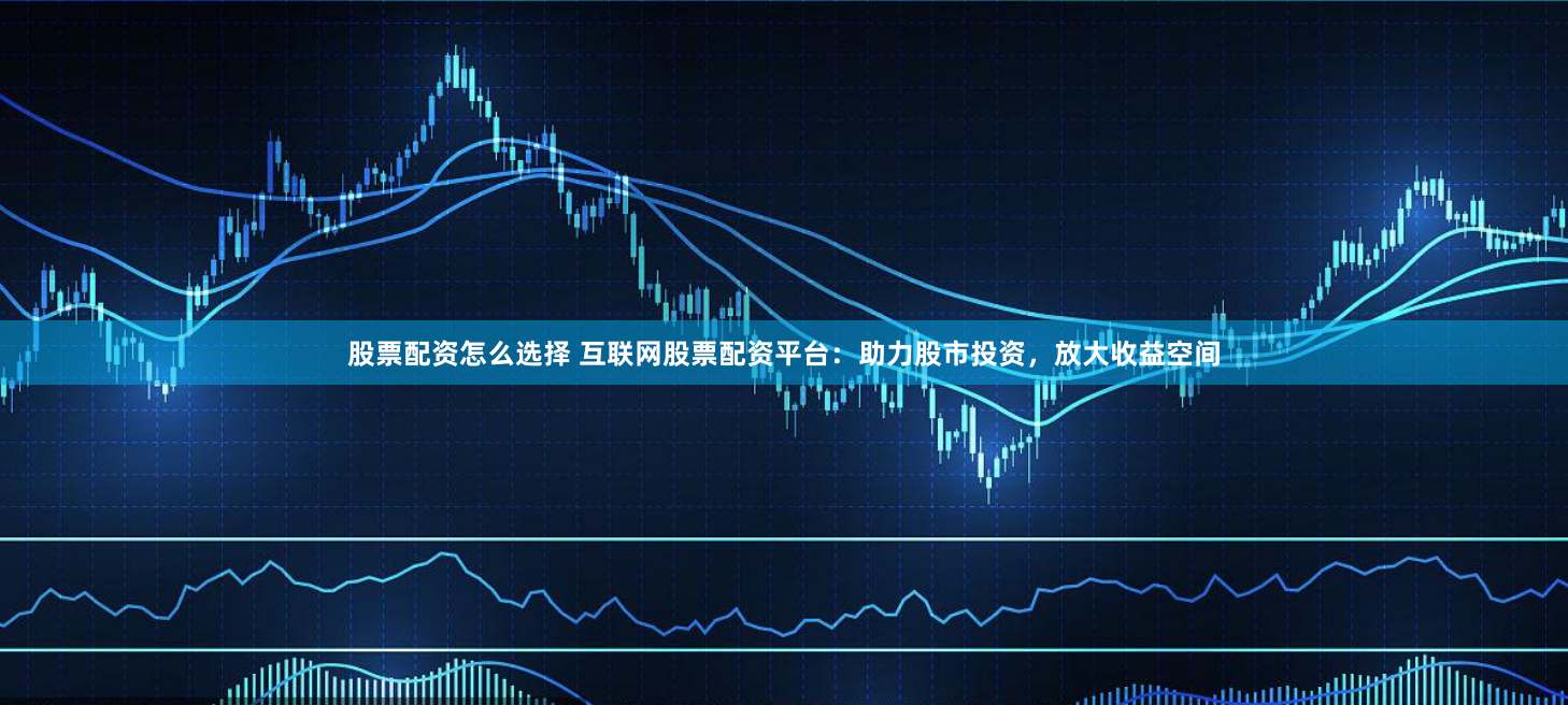 股票配资怎么选择 互联网股票配资平台：助力股市投资，放大收益空间