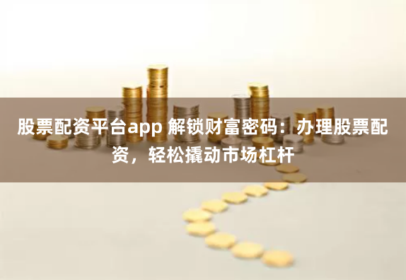 股票配资平台app 解锁财富密码：办理股票配资，轻松撬动市场杠杆