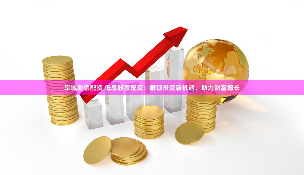 聊城股票配资 低息股票配资：解锁投资新机遇，助力财富增长