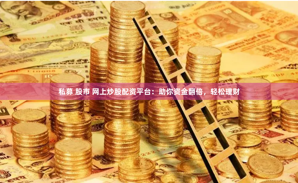 私募 股市 网上炒股配资平台：助你资金翻倍，轻松理财