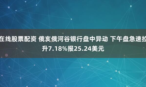 在线股票配资 俄亥俄河谷银行盘中异动 下午盘急速拉升7.18%报25.24美元