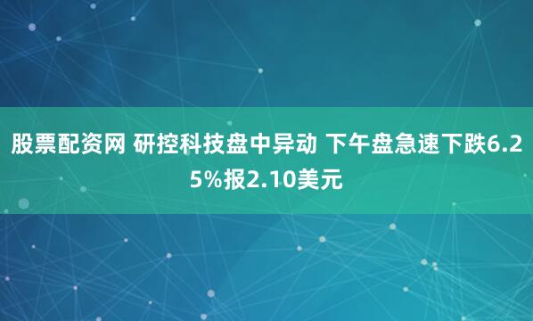 股票配资网 研控科技盘中异动 下午盘急速下跌6.25%报2.10美元