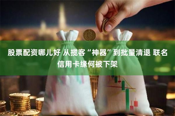 股票配资哪儿好 从揽客“神器”到批量清退 联名信用卡缘何被下架