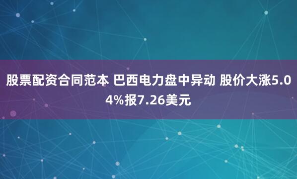 股票配资合同范本 巴西电力盘中异动 股价大涨5.04%报7.26美元