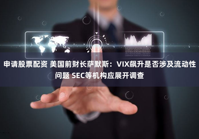 申请股票配资 美国前财长萨默斯：VIX飙升是否涉及流动性问题 SEC等机构应展开调查